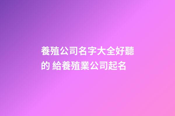 養殖公司名字大全好聽的 給養殖業公司起名-第1張-公司起名-玄機派